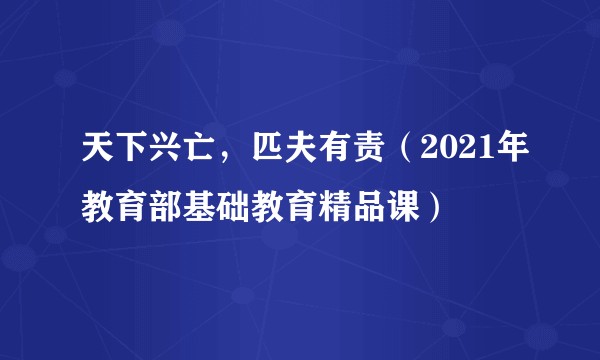 天下兴亡,匹夫有责(2021年教育部基础教育精品课)