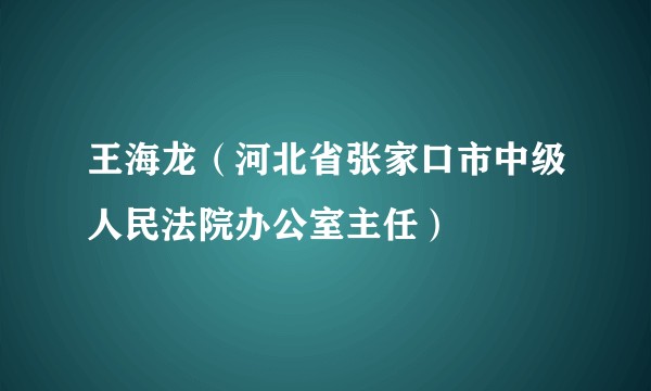 王海龙(河北省张家口市中级人民法院办公室主任)