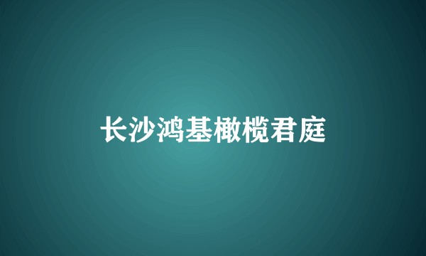 长沙鸿基橄榄君庭