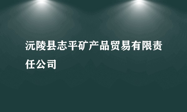沅陵县志平矿产品贸易有限责任公司