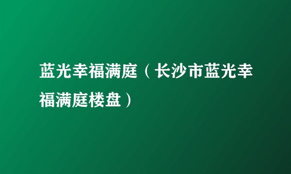 蓝光幸福满庭(长沙市蓝光幸福满庭楼盘)