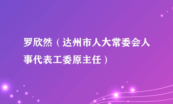 罗欣然（达州市人大常委会人事代表工委原主任）