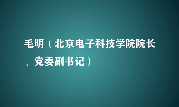 毛明（北京电子科技学院院长、党委副书记）