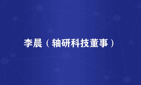 李晨（轴研科技董事）