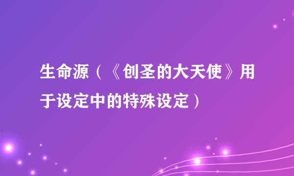 生命源（《创圣的大天使》用于设定中的特殊设定）