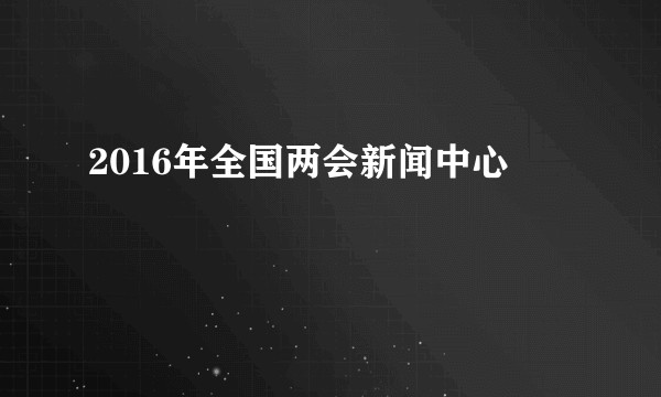 2016年全国两会新闻中心