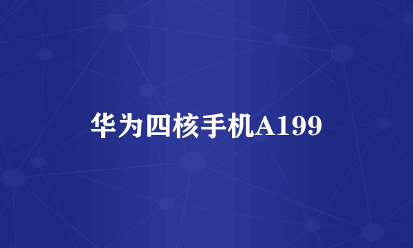 华为四核手机A199