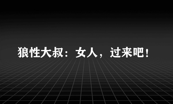 狼性大叔：女人，过来吧！