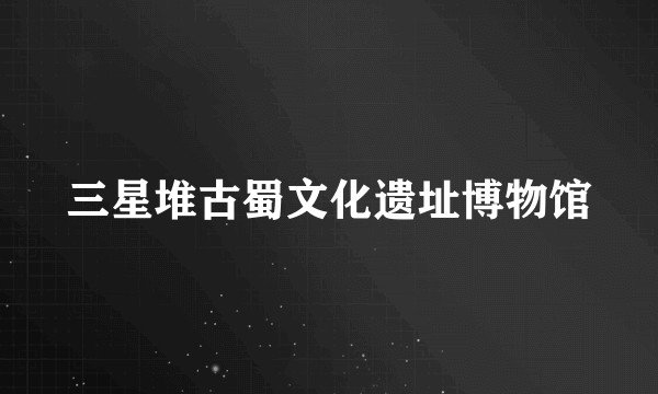 三星堆古蜀文化遗址博物馆