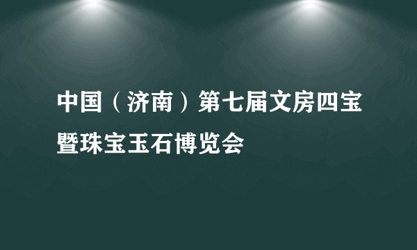 中国(济南)第七届文房四宝暨珠宝玉石博览会