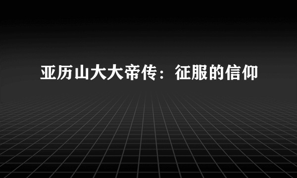 亚历山大大帝传：征服的信仰