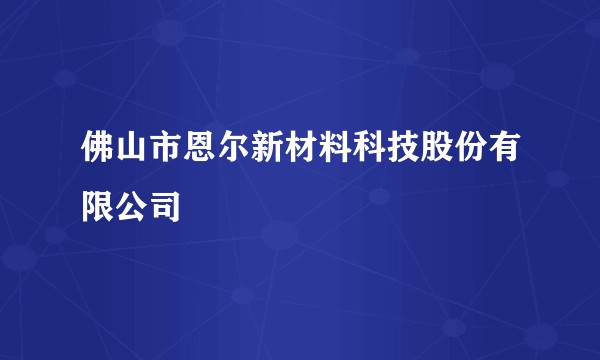 佛山市恩尔新材料科技股份有限公司
