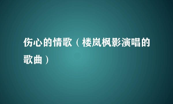 伤心的情歌(楼岚枫影演唱的歌曲)