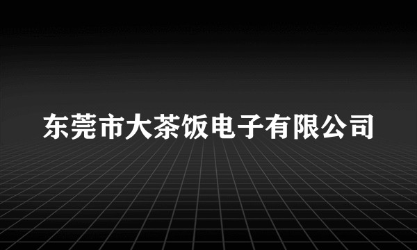 东莞市大茶饭电子有限公司