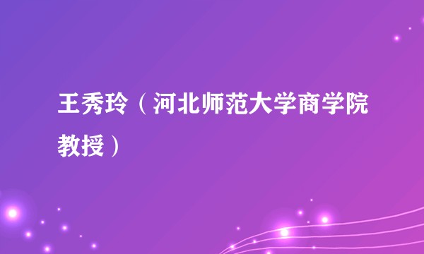 王秀玲（河北师范大学商学院教授）