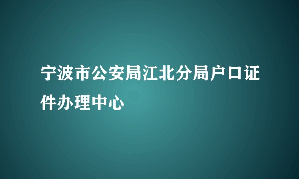宁波市公安局江北分局户口证件办理中心