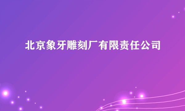 北京象牙雕刻厂有限责任公司