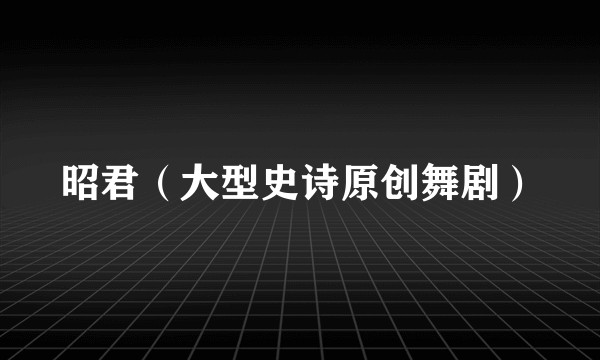 昭君（大型史诗原创舞剧）