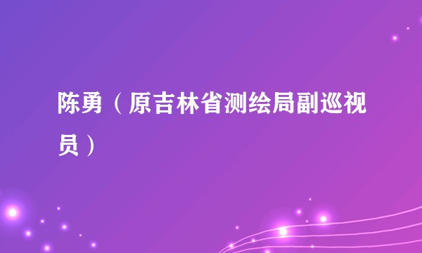 陈勇(原吉林省测绘局副巡视员)