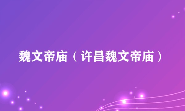 魏文帝庙(许昌魏文帝庙)