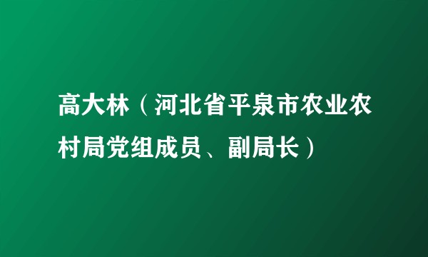 高大林（河北省平泉市农业农村局党组成员、副局长）
