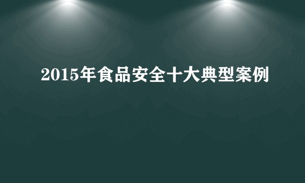 2015年食品安全十大典型案例