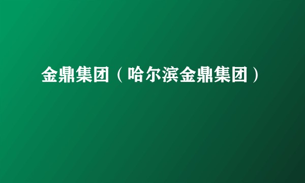 金鼎集团（哈尔滨金鼎集团）