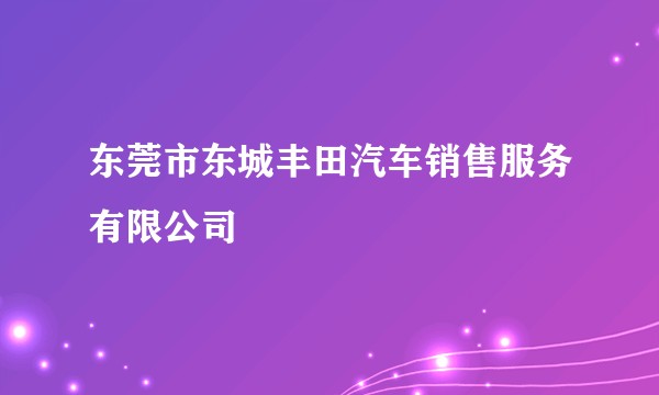 东莞市东城丰田汽车销售服务有限公司