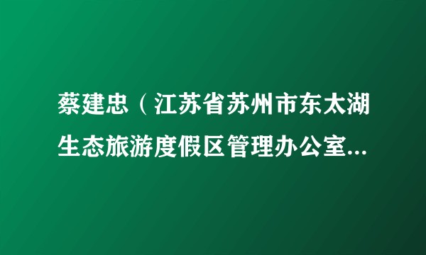 蔡建忠(江苏省苏州市东太湖生态旅游度假区管理办公室党委书记、主任)
