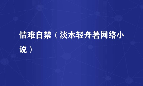 情难自禁（淡水轻舟著网络小说）