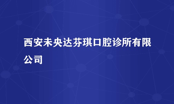 西安未央达芬琪口腔诊所有限公司