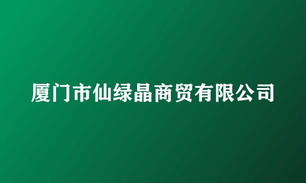 厦门市仙绿晶商贸有限公司