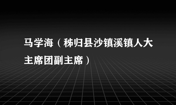 马学海（秭归县沙镇溪镇人大主席团副主席）