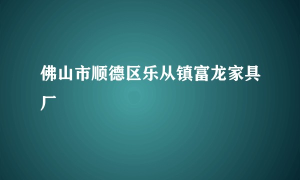 佛山市顺德区乐从镇富龙家具厂
