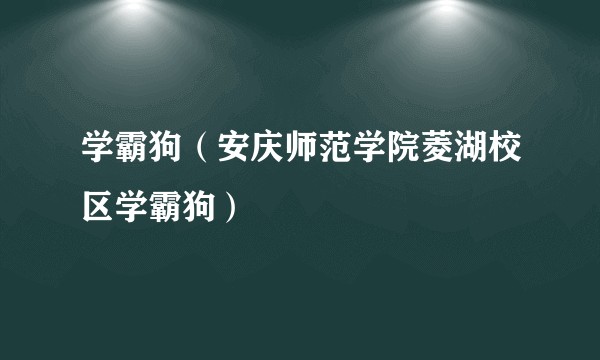 学霸狗（安庆师范学院菱湖校区学霸狗）