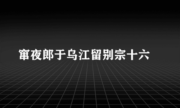窜夜郎于乌江留别宗十六璟