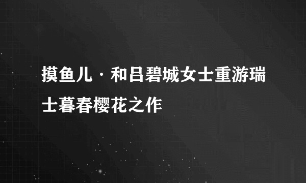 摸鱼儿·和吕碧城女士重游瑞士暮春樱花之作