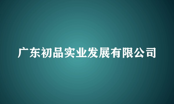 广东初品实业发展有限公司