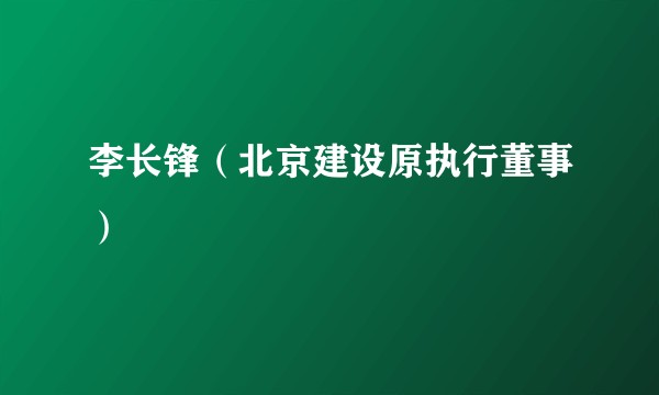 李长锋（北京建设原执行董事）