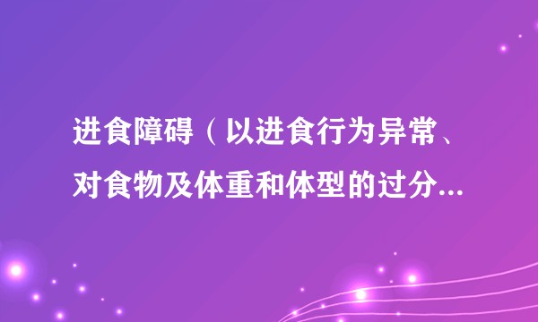 进食障碍（以进食行为异常、对食物及体重和体型的过分关注为主要临床特征的一组疾病）