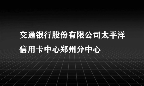 交通银行股份有限公司太平洋信用卡中心郑州分中心
