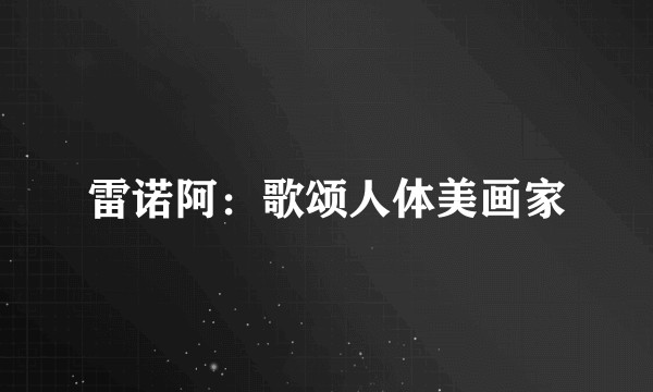 雷诺阿：歌颂人体美画家