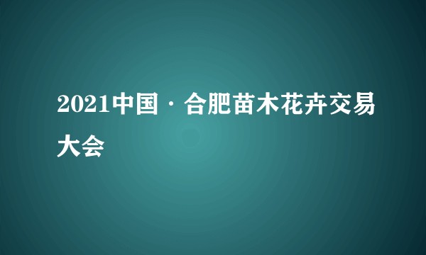 2021中国·合肥苗木花卉交易大会