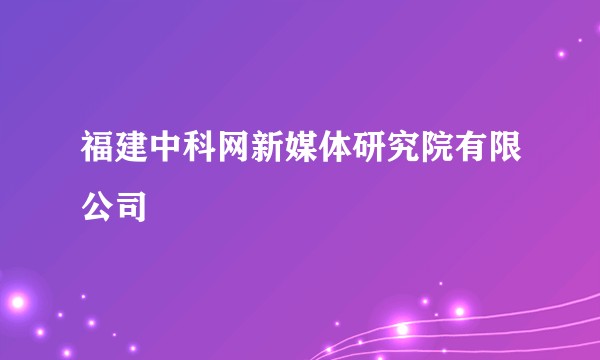 福建中科网新媒体研究院有限公司