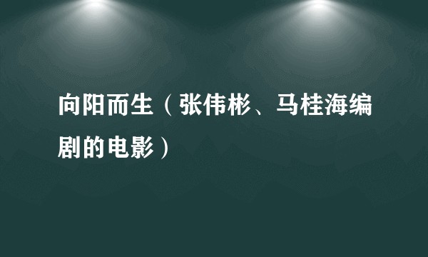 向阳而生（张伟彬、马桂海编剧的电影）