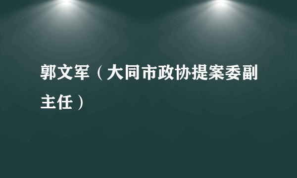 郭文军（大同市政协提案委副主任）