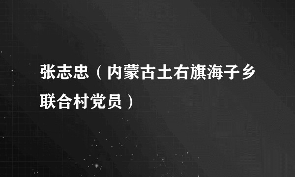 张志忠（内蒙古土右旗海子乡联合村党员）