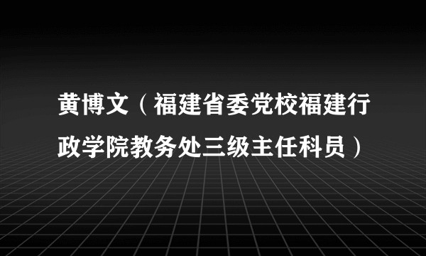 黄博文(福建省委党校福建行政学院教务处三级主任科员)
