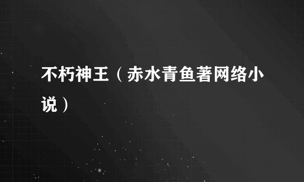 不朽神王（赤水青鱼著网络小说）