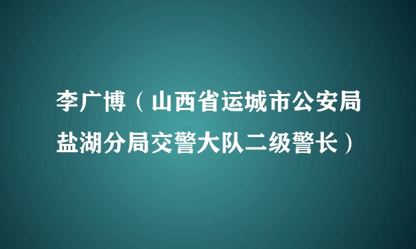 李广博（山西省运城市公安局盐湖分局交警大队二级警长）